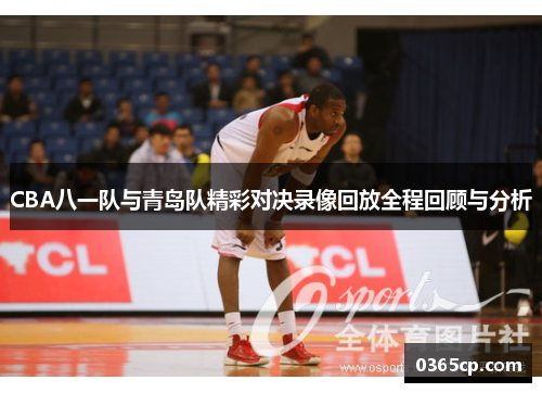 CBA八一队与青岛队精彩对决录像回放全程回顾与分析