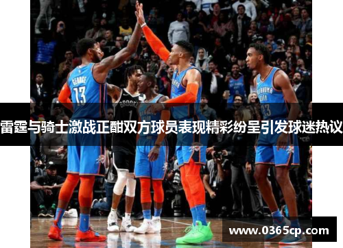 雷霆与骑士激战正酣双方球员表现精彩纷呈引发球迷热议
